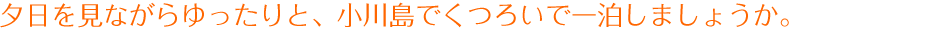 夕日を見ながらゆったりと、小川島でくつろいで一泊しましょうか。