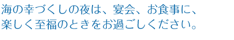 海の幸づくしの夜は、宴会、お食事に、楽しく至福のときをお過ごしください。